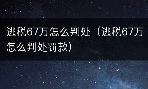 逃税67万怎么判处（逃税67万怎么判处罚款）