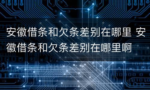 安徽借条和欠条差别在哪里 安徽借条和欠条差别在哪里啊
