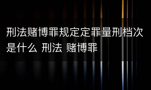 刑法赌博罪规定定罪量刑档次是什么 刑法 赌博罪