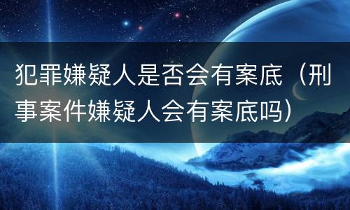 犯罪嫌疑人是否会有案底（刑事案件嫌疑人会有案底吗）