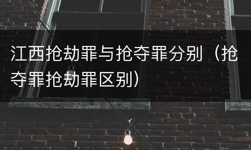 江西抢劫罪与抢夺罪分别（抢夺罪抢劫罪区别）
