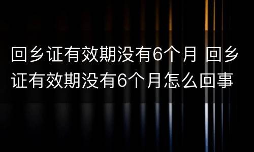 回乡证有效期没有6个月 回乡证有效期没有6个月怎么回事