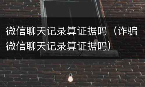 微信聊天记录算证据吗（诈骗微信聊天记录算证据吗）