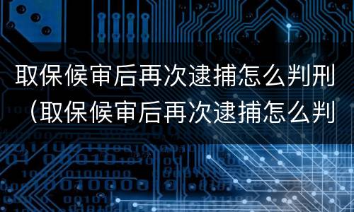 取保候审后再次逮捕怎么判刑（取保候审后再次逮捕怎么判刑的）