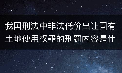 我国刑法中非法低价出让国有土地使用权罪的刑罚内容是什么