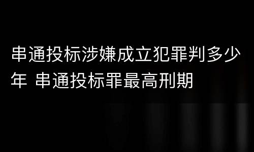 串通投标涉嫌成立犯罪判多少年 串通投标罪最高刑期