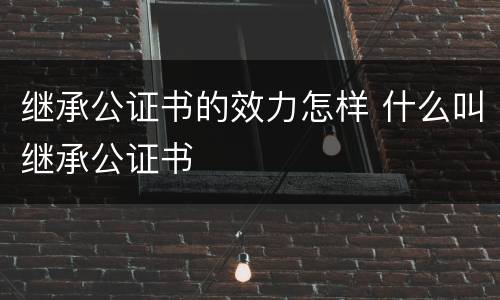 继承公证书的效力怎样 什么叫继承公证书