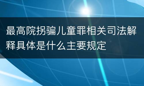 最高院拐骗儿童罪相关司法解释具体是什么主要规定