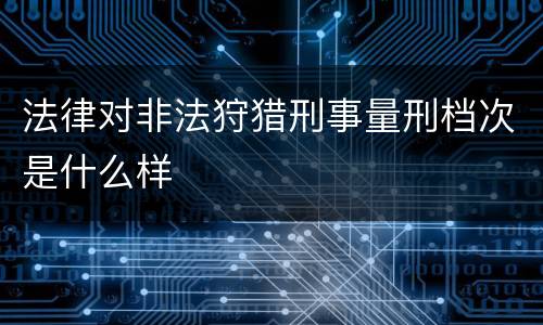 法律对非法狩猎刑事量刑档次是什么样