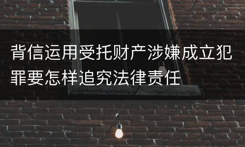 背信运用受托财产涉嫌成立犯罪要怎样追究法律责任