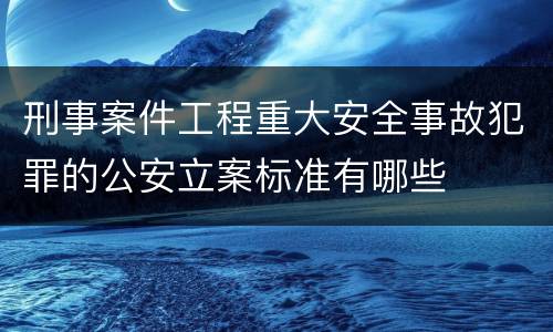 刑事案件工程重大安全事故犯罪的公安立案标准有哪些