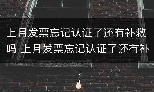 上月发票忘记认证了还有补救吗 上月发票忘记认证了还有补救吗怎么办