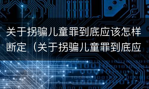 关于拐骗儿童罪到底应该怎样断定（关于拐骗儿童罪到底应该怎样断定罪名）