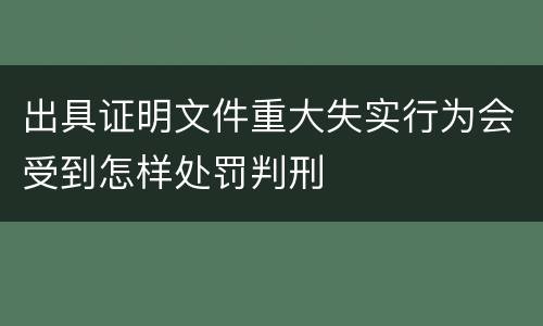 出具证明文件重大失实行为会受到怎样处罚判刑
