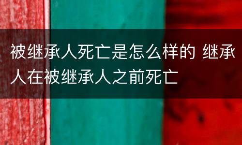被继承人死亡是怎么样的 继承人在被继承人之前死亡