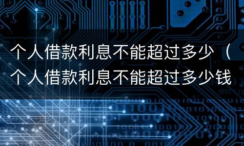 个人借款利息不能超过多少（个人借款利息不能超过多少钱）
