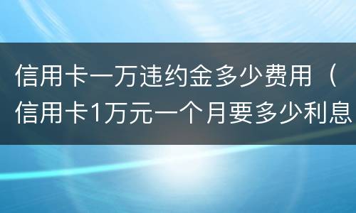 信用卡一万违约金多少费用（信用卡1万元一个月要多少利息违约金是多少钱）