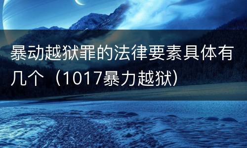 暴动越狱罪的法律要素具体有几个（1017暴力越狱）