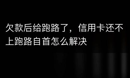 欠款后给跑路了，信用卡还不上跑路自首怎么解决