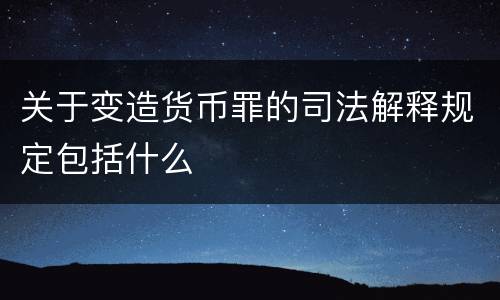 关于变造货币罪的司法解释规定包括什么