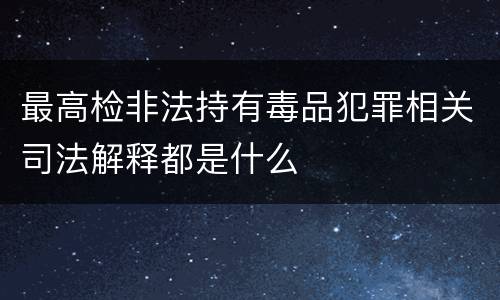 最高检非法持有毒品犯罪相关司法解释都是什么