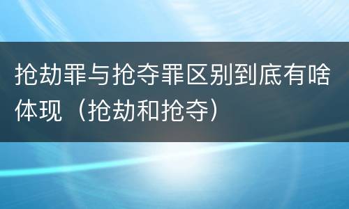 抢劫罪与抢夺罪区别到底有啥体现（抢劫和抢夺）