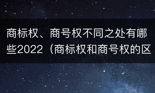商标权、商号权不同之处有哪些2022（商标权和商号权的区别）