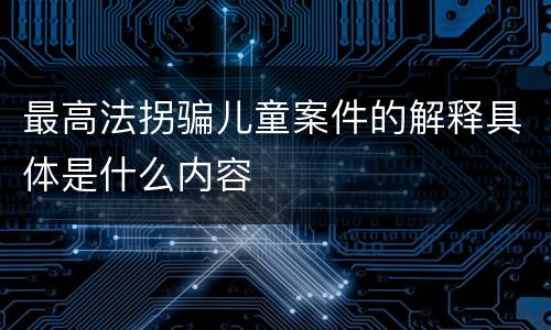 最高法拐骗儿童案件的解释具体是什么内容