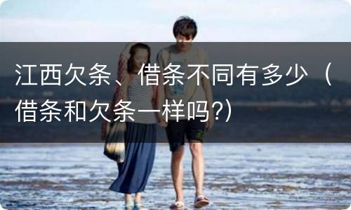 江西欠条、借条不同有多少（借条和欠条一样吗?）