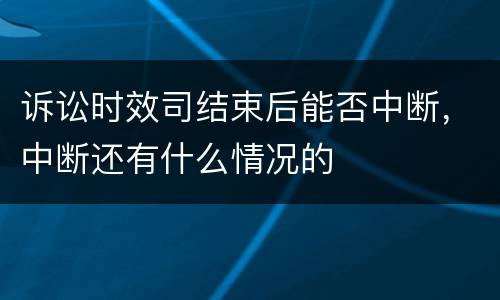 诉讼时效司结束后能否中断，中断还有什么情况的