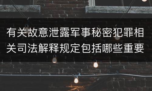 有关故意泄露军事秘密犯罪相关司法解释规定包括哪些重要内容