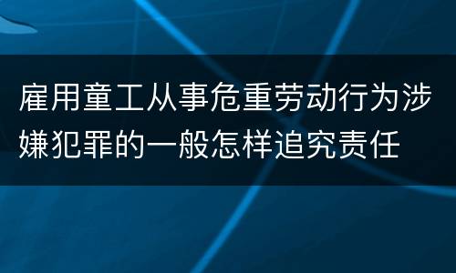 雇用童工从事危重劳动行为涉嫌犯罪的一般怎样追究责任