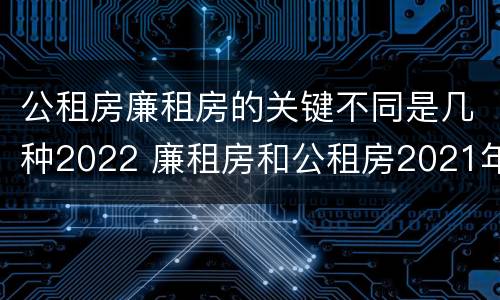 公租房廉租房的关键不同是几种2022 廉租房和公租房2021年最新通知
