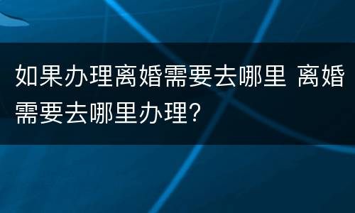 如果办理离婚需要去哪里 离婚需要去哪里办理?