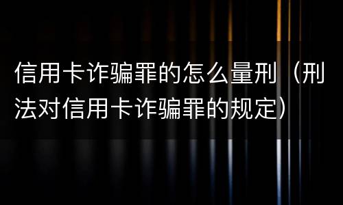 信用卡诈骗罪的怎么量刑（刑法对信用卡诈骗罪的规定）