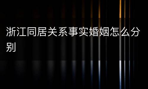 浙江同居关系事实婚姻怎么分别