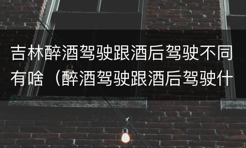 吉林醉酒驾驶跟酒后驾驶不同有啥（醉酒驾驶跟酒后驾驶什么处罚）