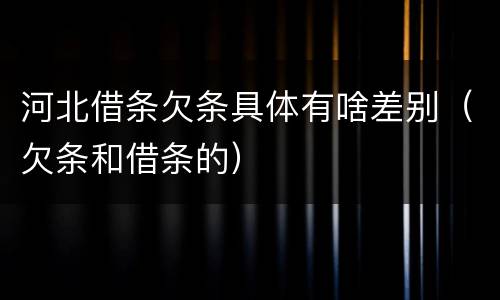 河北借条欠条具体有啥差别（欠条和借条的）