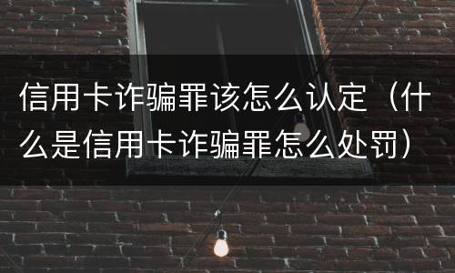 信用卡诈骗罪该怎么认定（什么是信用卡诈骗罪怎么处罚）