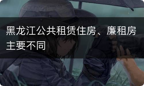 黑龙江公共租赁住房、廉租房主要不同