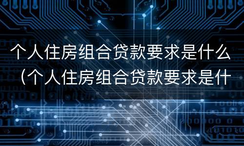 个人住房组合贷款要求是什么（个人住房组合贷款要求是什么意思）