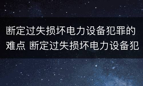 断定过失损坏电力设备犯罪的难点 断定过失损坏电力设备犯罪的难点有哪些