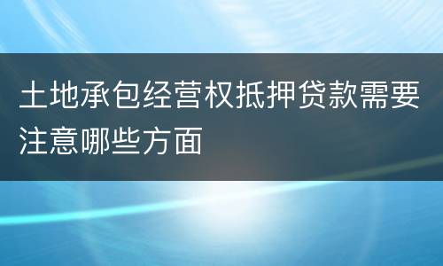 土地承包经营权抵押贷款需要注意哪些方面