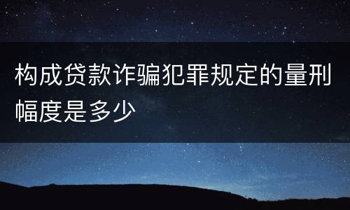 构成贷款诈骗犯罪规定的量刑幅度是多少