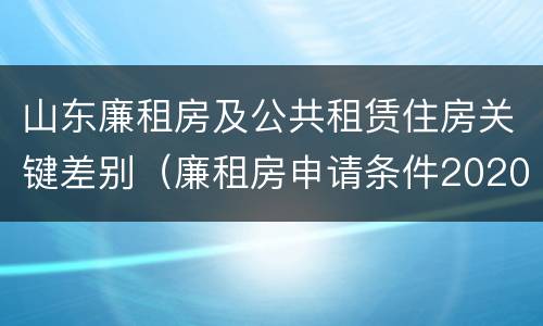 山东廉租房及公共租赁住房关键差别（廉租房申请条件2020山东）