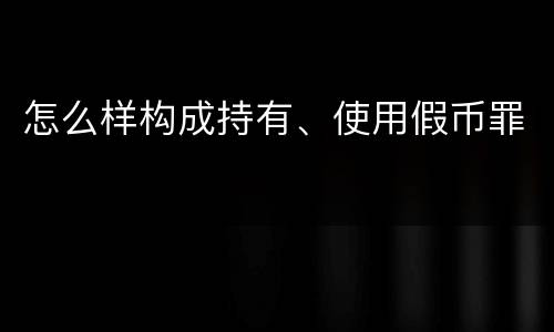 怎么样构成持有、使用假币罪