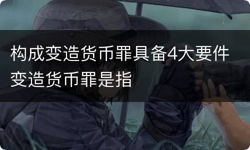 构成变造货币罪具备4大要件 变造货币罪是指
