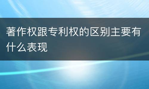 著作权跟专利权的区别主要有什么表现