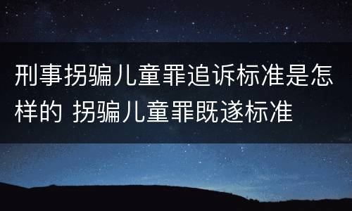 刑事拐骗儿童罪追诉标准是怎样的 拐骗儿童罪既遂标准