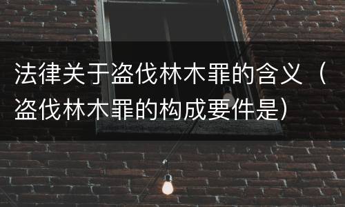法律关于盗伐林木罪的含义（盗伐林木罪的构成要件是）